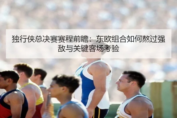 独行侠总决赛赛程前瞻：东欧组合如何熬过强敌与关键客场考验