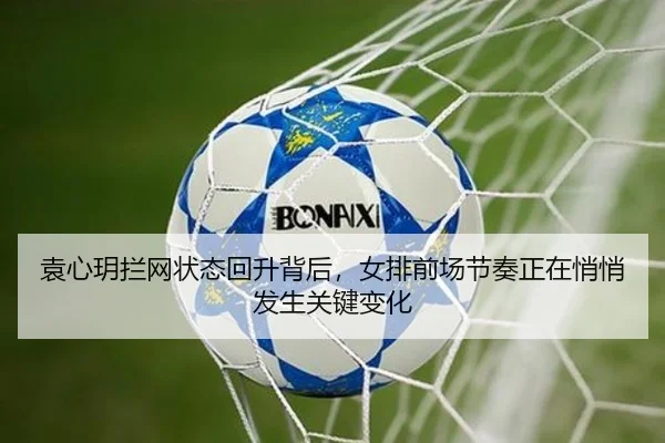 袁心玥拦网状态回升背后，女排前场节奏正在悄悄发生关键变化